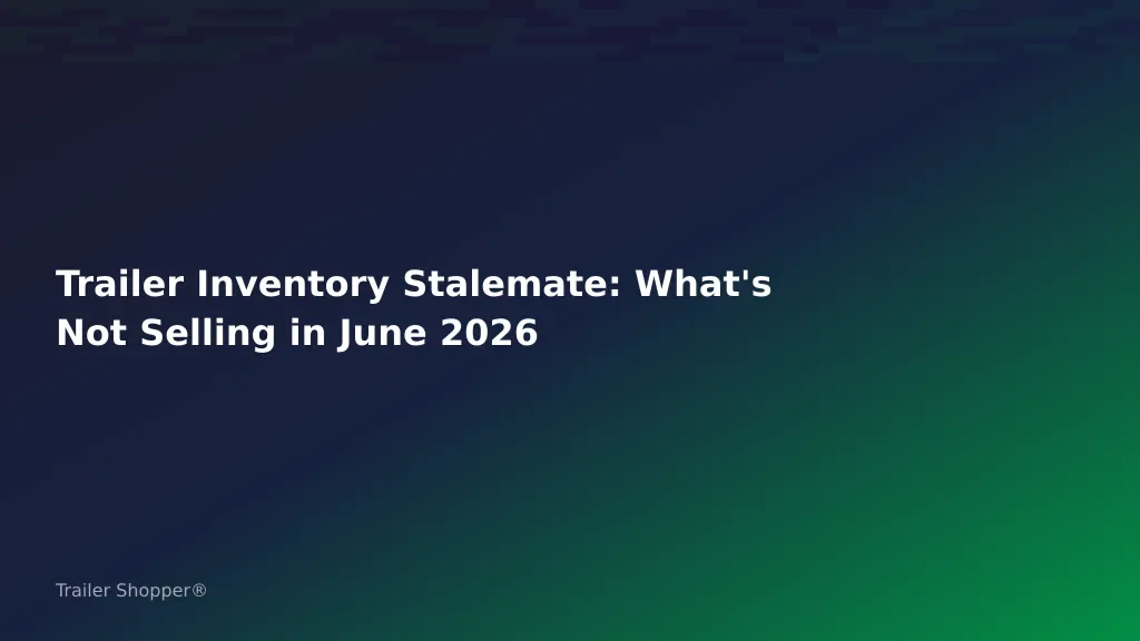 Trailer Inventory Stalemate: What's Not Selling in June 2026