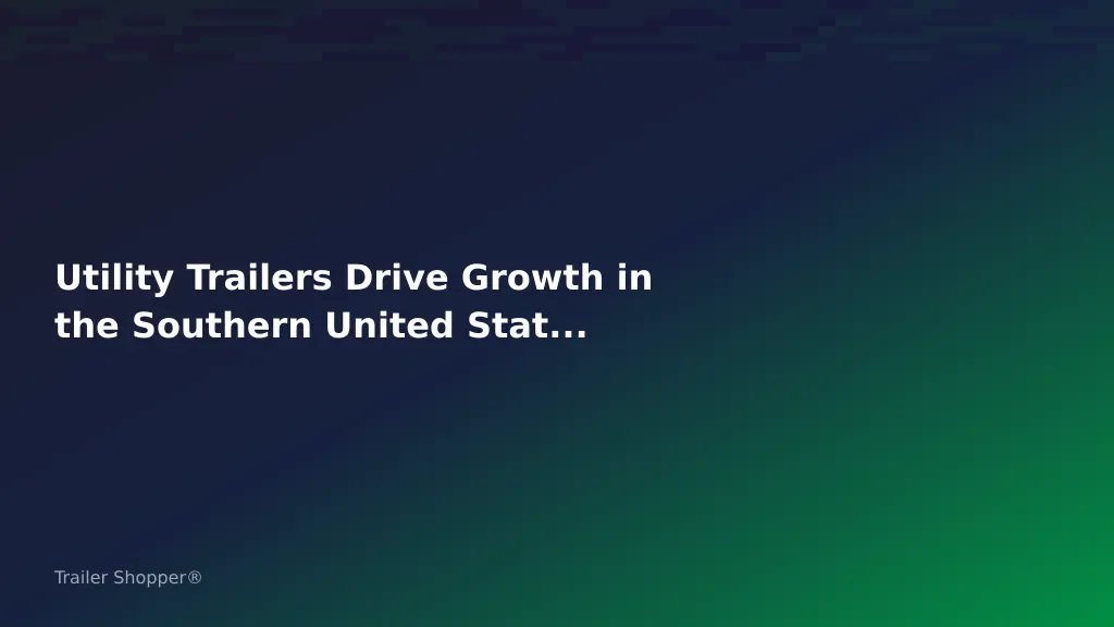 Utility Trailers Drive Growth in the Southern United States: Category Deep Dive