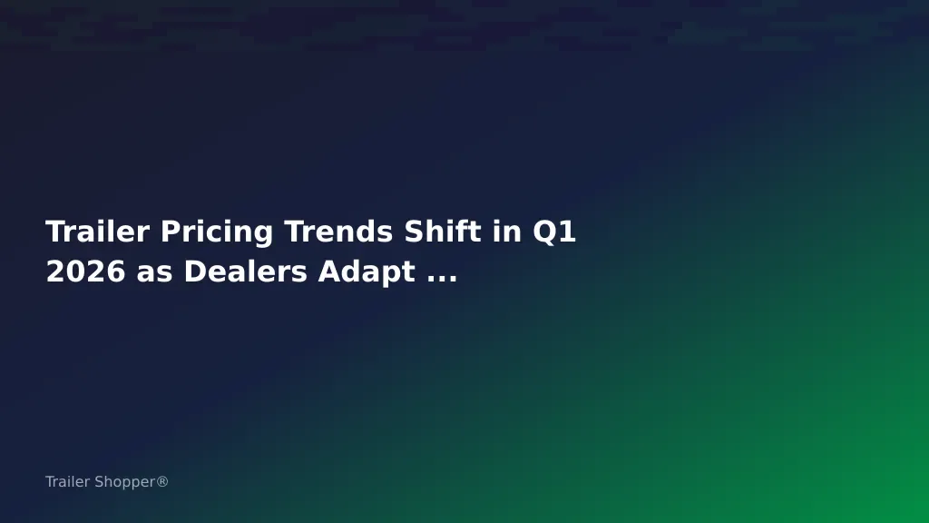 Trailer Pricing Trends Shift in Q1 2026 as Dealers Adapt to Changing Market: Market Alert