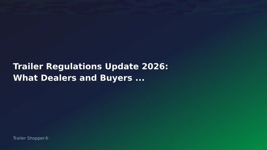Trailer Regulations Update 2026: What Dealers and Buyers Need to Know: Compliance Update